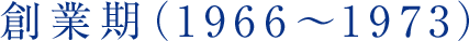 創業期（1966～1973）