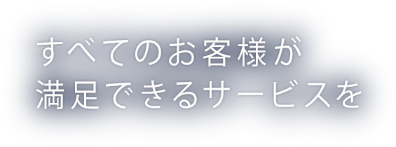 すべてのお客様が満足できるサービスを